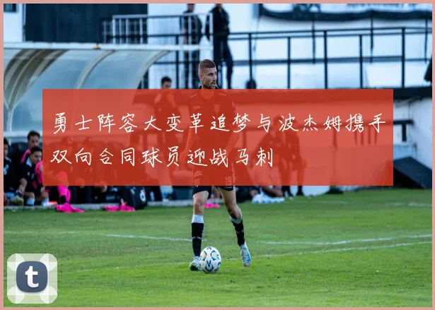 勇士阵容大变革追梦与波杰姆携手双向合同球员迎战马刺