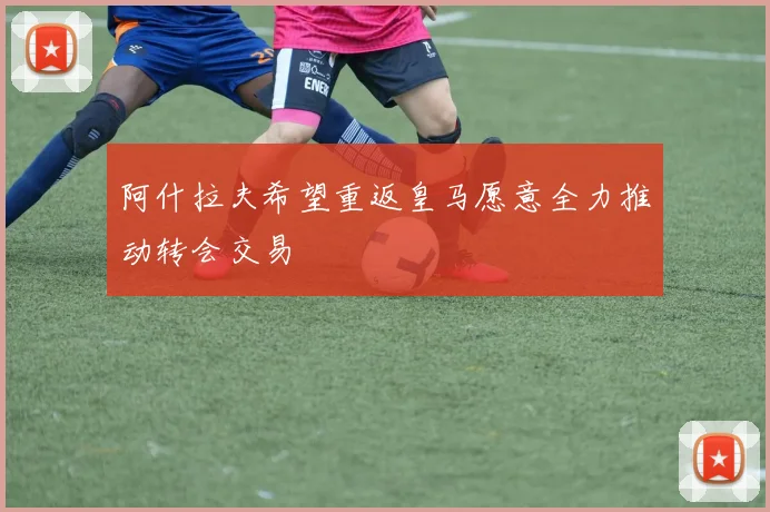 阿什拉夫希望重返皇马愿意全力推动转会交易
