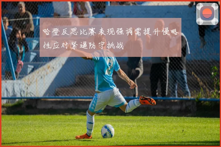 哈登反思比赛表现强调需提升侵略性应对紧逼防守挑战