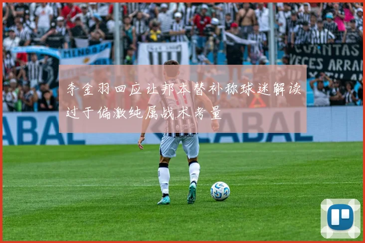 李金羽回应让邦本替补称球迷解读过于偏激纯属战术考量
