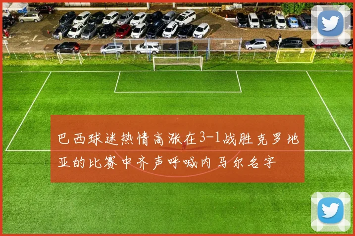 巴西球迷热情高涨在3-1战胜克罗地亚的比赛中齐声呼喊内马尔名字