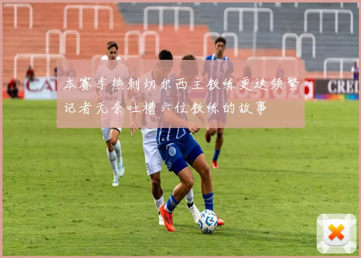 本赛季热刺切尔西主教练更迭频繁记者无奈吐槽六位教练的故事