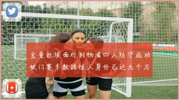 金童杜埃面对利物浦四人防守成功破门赛季数据惊人身价已达九千万
