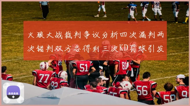 火狼大战裁判争议分析四次漏判两次错判双方各得利三次KD罚球引发热议