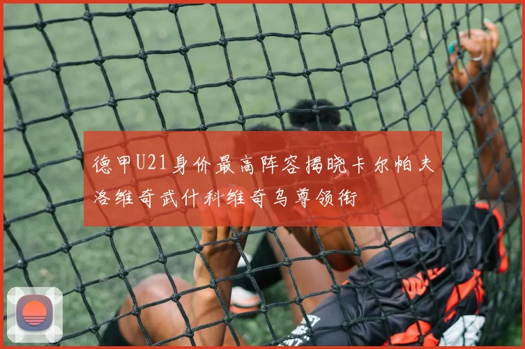 德甲U21身价最高阵容揭晓卡尔帕夫洛维奇武什科维奇乌尊领衔