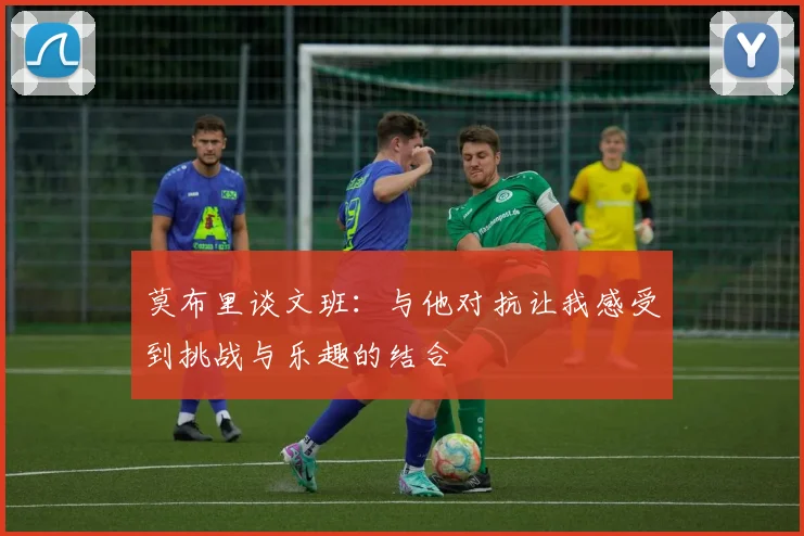 莫布里谈文班：与他对抗让我感受到挑战与乐趣的结合