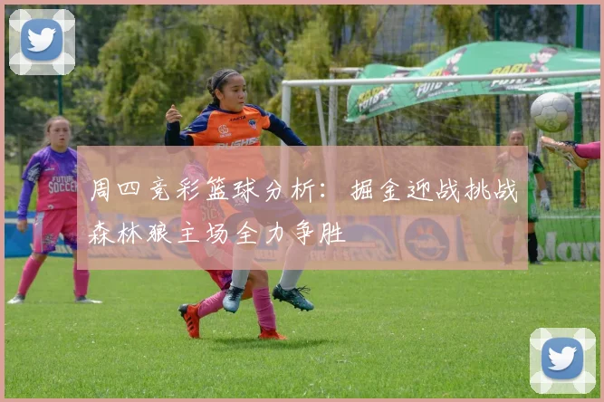 周四竞彩篮球分析：掘金迎战挑战森林狼主场全力争胜