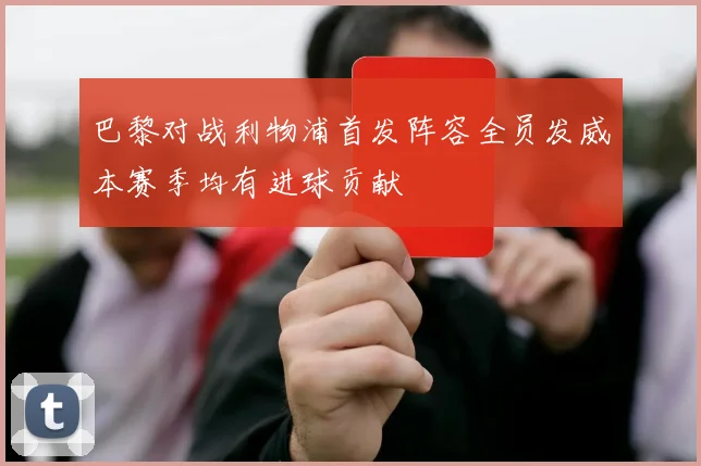 巴黎对战利物浦首发阵容全员发威本赛季均有进球贡献