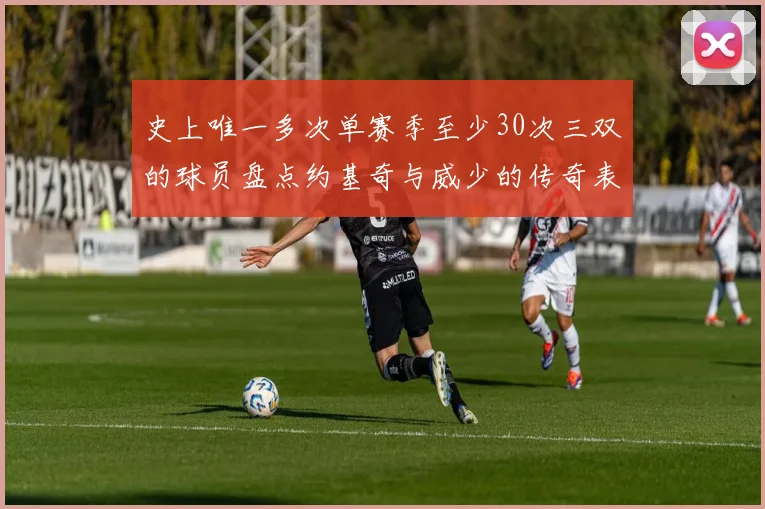 史上唯一多次单赛季至少30次三双的球员盘点约基奇与威少的传奇表现