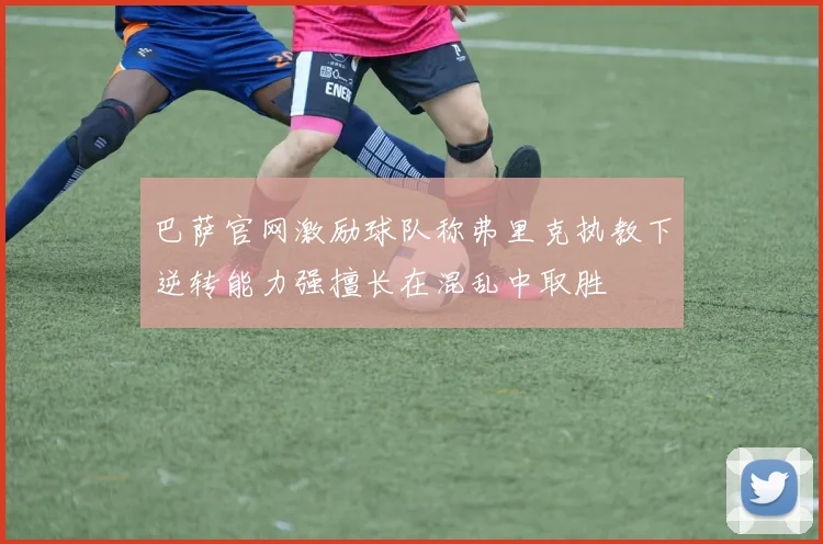 巴萨官网激励球队称弗里克执教下逆转能力强擅长在混乱中取胜